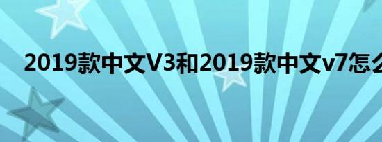 2019款中文V3和2019款中文v7怎么样？
