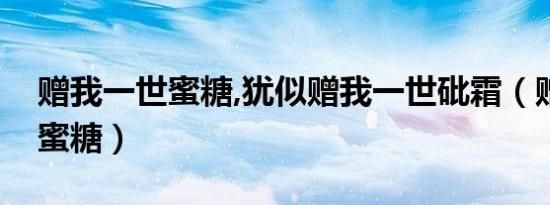 赠我一世蜜糖,犹似赠我一世砒霜（赠我一世蜜糖）
