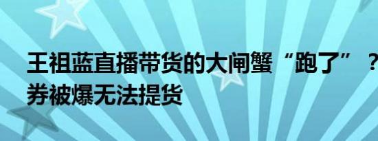 王祖蓝直播带货的大闸蟹“跑了”？66元蟹券被爆无法提货