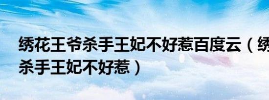 绣花王爷杀手王妃不好惹百度云（绣花王爷 杀手王妃不好惹）
