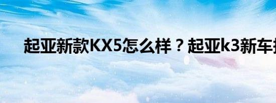 起亚新款KX5怎么样？起亚k3新车报价