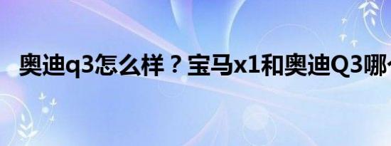 奥迪q3怎么样？宝马x1和奥迪Q3哪个好？