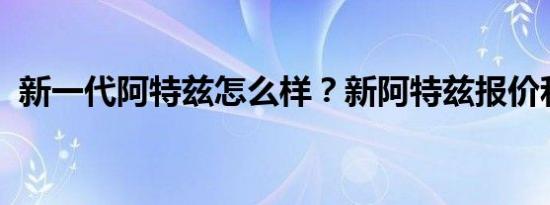 新一代阿特兹怎么样？新阿特兹报价和图片