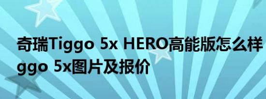 奇瑞Tiggo 5x HERO高能版怎么样？奇瑞Tiggo 5x图片及报价