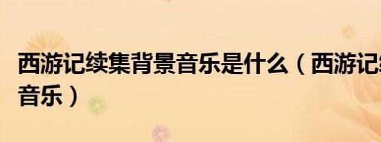 西游记续集背景音乐是什么（西游记续集背景音乐）