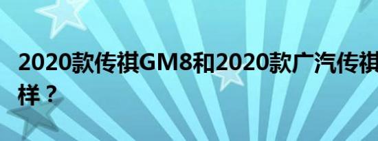 2020款传祺GM8和2020款广汽传祺gs4怎么样？