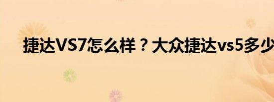 捷达VS7怎么样？大众捷达vs5多少钱？