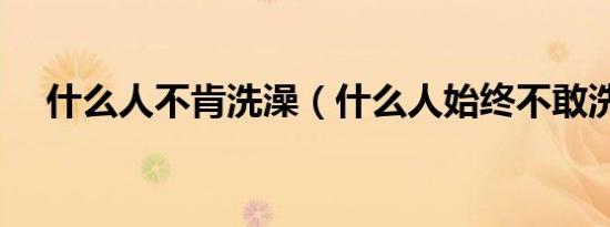 什么人不肯洗澡（什么人始终不敢洗澡）
