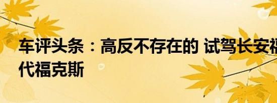 车评头条：高反不存在的 试驾长安福特新一代福克斯