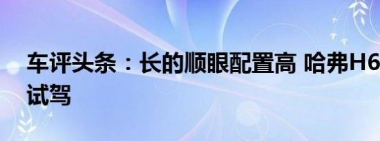 车评头条：长的顺眼配置高 哈弗H6 Coupe试驾