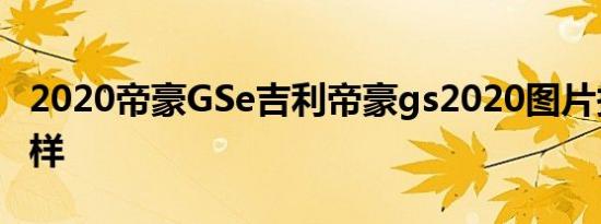 2020帝豪GSe吉利帝豪gs2020图片报价怎么样
