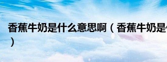 香蕉牛奶是什么意思啊（香蕉牛奶是什么意思）