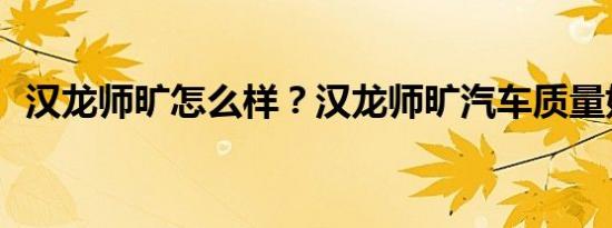 汉龙师旷怎么样？汉龙师旷汽车质量好吗？