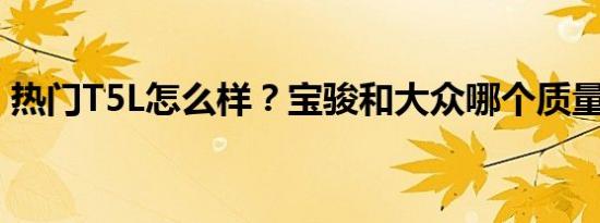 热门T5L怎么样？宝骏和大众哪个质量最好？