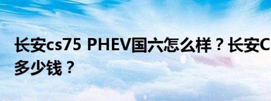 长安cs75 PHEV国六怎么样？长安CS75国六多少钱？