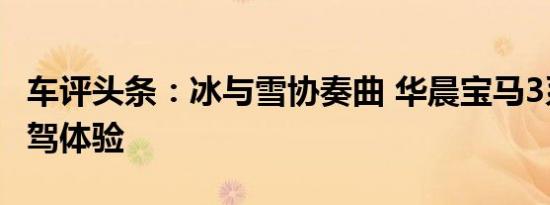 车评头条：冰与雪协奏曲 华晨宝马3系冰雪试驾体验