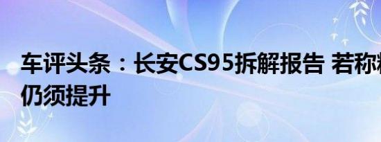 车评头条：长安CS95拆解报告 若称精品工艺仍须提升