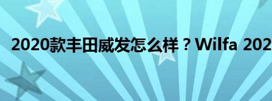 2020款丰田威发怎么样？Wilfa 2020价格