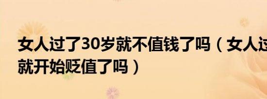 女人过了30岁就不值钱了吗（女人过了30岁就开始贬值了吗）