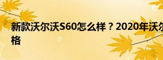 新款沃尔沃S60怎么样？2020年沃尔沃新价格