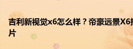 吉利新视觉x6怎么样？帝豪远景X6报价及图片