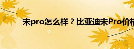 宋pro怎么样？比亚迪宋Pro价格
