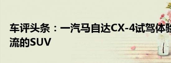 车评头条：一汽马自达CX-4试驾体验 操控一流的SUV