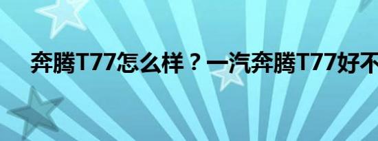 奔腾T77怎么样？一汽奔腾T77好不好？