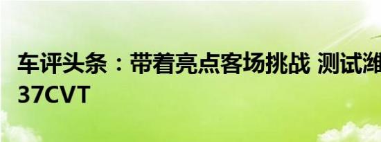 车评头条：带着亮点客场挑战 测试潍柴英致737CVT