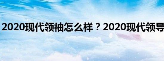2020现代领袖怎么样？2020现代领导者报价