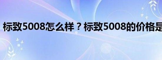 标致5008怎么样？标致5008的价格是多少？