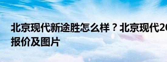 北京现代新途胜怎么样？北京现代2018图森报价及图片
