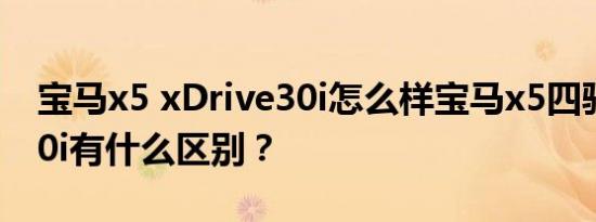 宝马x5 xDrive30i怎么样宝马x5四驱40i和30i有什么区别？