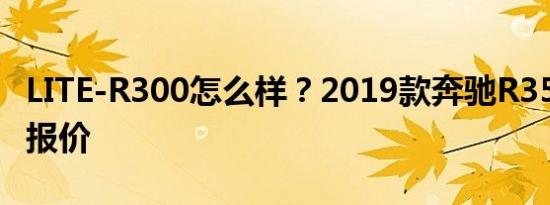 LITE-R300怎么样？2019款奔驰R350商用车报价