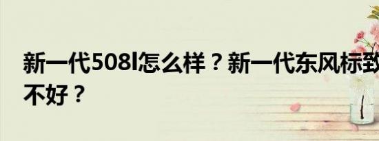 新一代508l怎么样？新一代东风标致508L好不好？