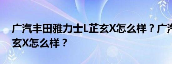广汽丰田雅力士L芷玄X怎么样？广汽丰田芷玄X怎么样？