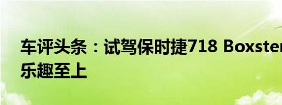 车评头条：试驾保时捷718 Boxster S 纯粹乐趣至上