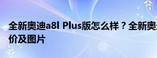 全新奥迪a8l Plus版怎么样？全新奥迪A8L报价及图片
