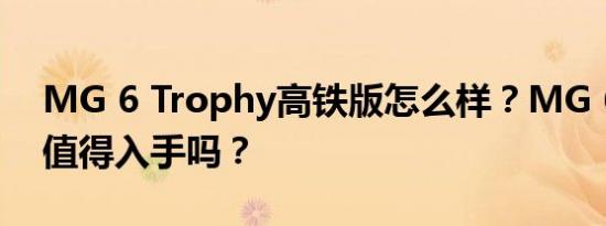 MG 6 Trophy高铁版怎么样？MG 6高铁版值得入手吗？