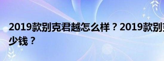 2019款别克君越怎么样？2019款别克君越多少钱？
