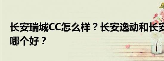 长安瑞城CC怎么样？长安逸动和长安瑞城CC哪个好？
