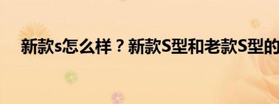 新款s怎么样？新款S型和老款S型的区别