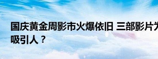 国庆黄金周影市火爆依旧 三部影片为何如此吸引人？