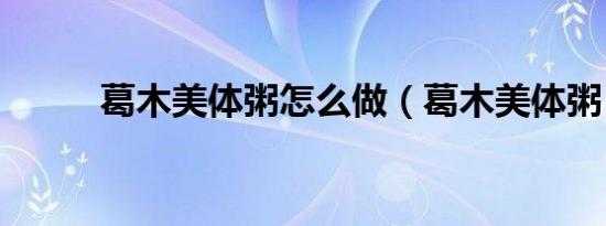 葛木美体粥怎么做（葛木美体粥）