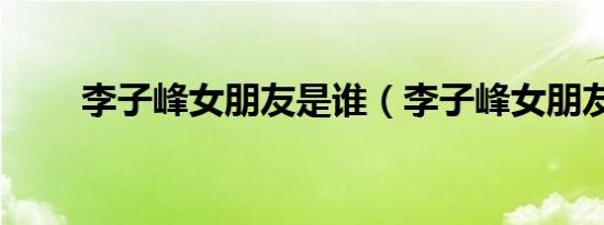 李子峰女朋友是谁（李子峰女朋友）