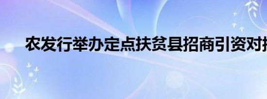 农发行举办定点扶贫县招商引资对接会