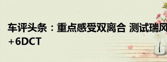 车评头条：重点感受双离合 测试瑞风S5 1.5T+6DCT
