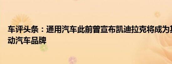 车评头条：通用汽车此前曾宣布凯迪拉克将成为其领先的电动汽车品牌