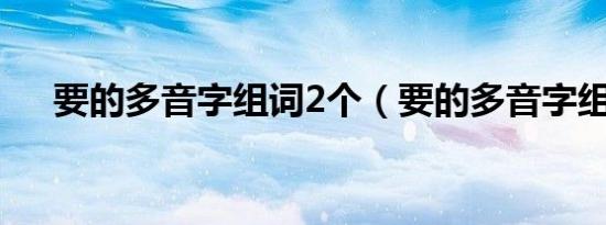 要的多音字组词2个（要的多音字组词）