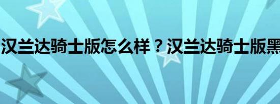 汉兰达骑士版怎么样？汉兰达骑士版黑色价格